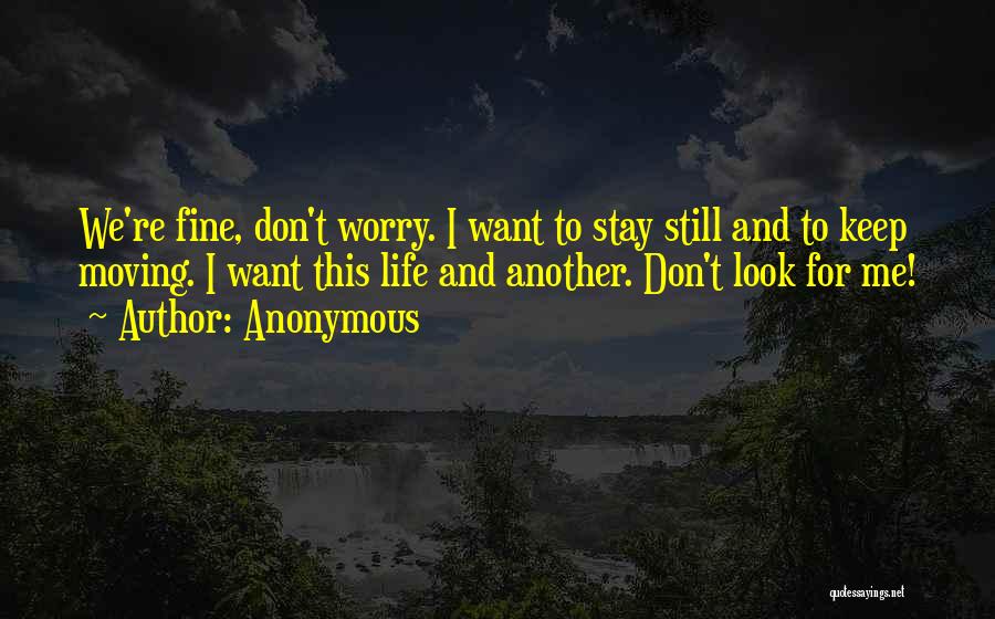 Anonymous Quotes: We're Fine, Don't Worry. I Want To Stay Still And To Keep Moving. I Want This Life And Another. Don't