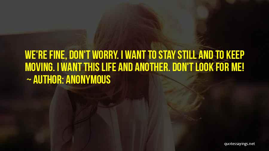 Anonymous Quotes: We're Fine, Don't Worry. I Want To Stay Still And To Keep Moving. I Want This Life And Another. Don't