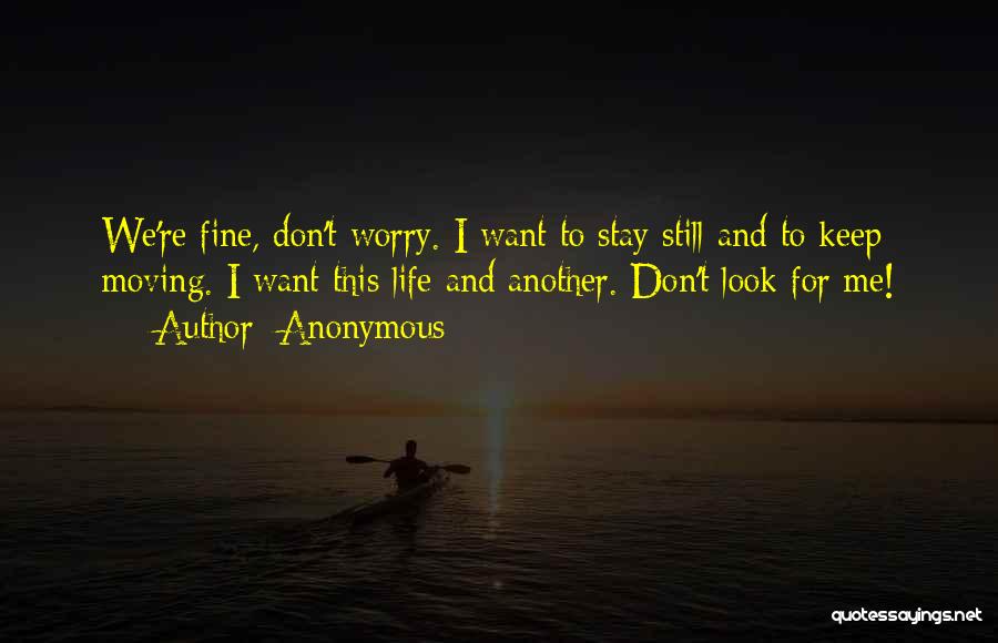 Anonymous Quotes: We're Fine, Don't Worry. I Want To Stay Still And To Keep Moving. I Want This Life And Another. Don't