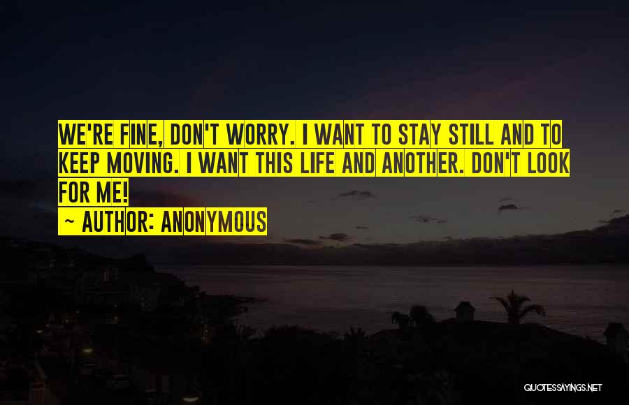 Anonymous Quotes: We're Fine, Don't Worry. I Want To Stay Still And To Keep Moving. I Want This Life And Another. Don't