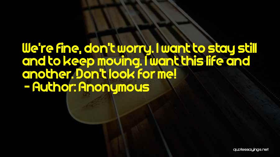 Anonymous Quotes: We're Fine, Don't Worry. I Want To Stay Still And To Keep Moving. I Want This Life And Another. Don't