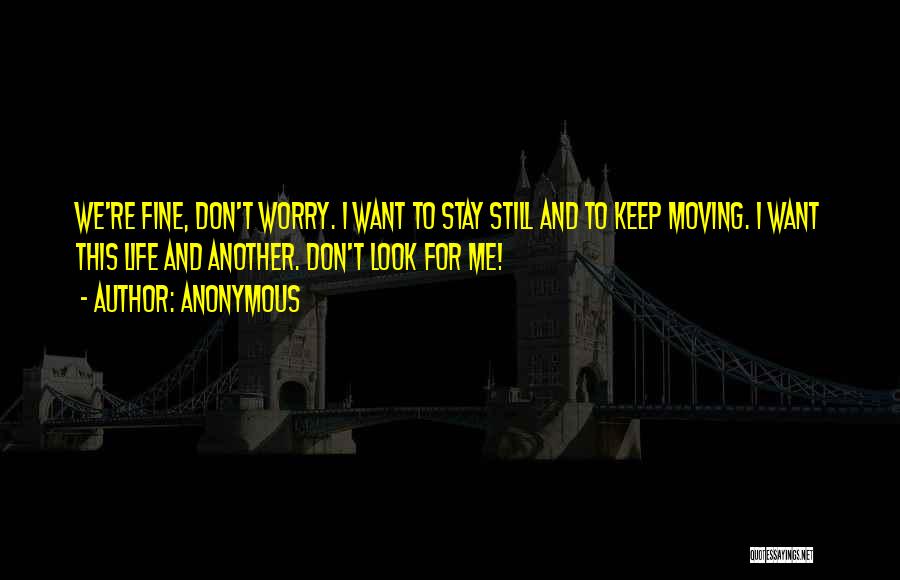 Anonymous Quotes: We're Fine, Don't Worry. I Want To Stay Still And To Keep Moving. I Want This Life And Another. Don't
