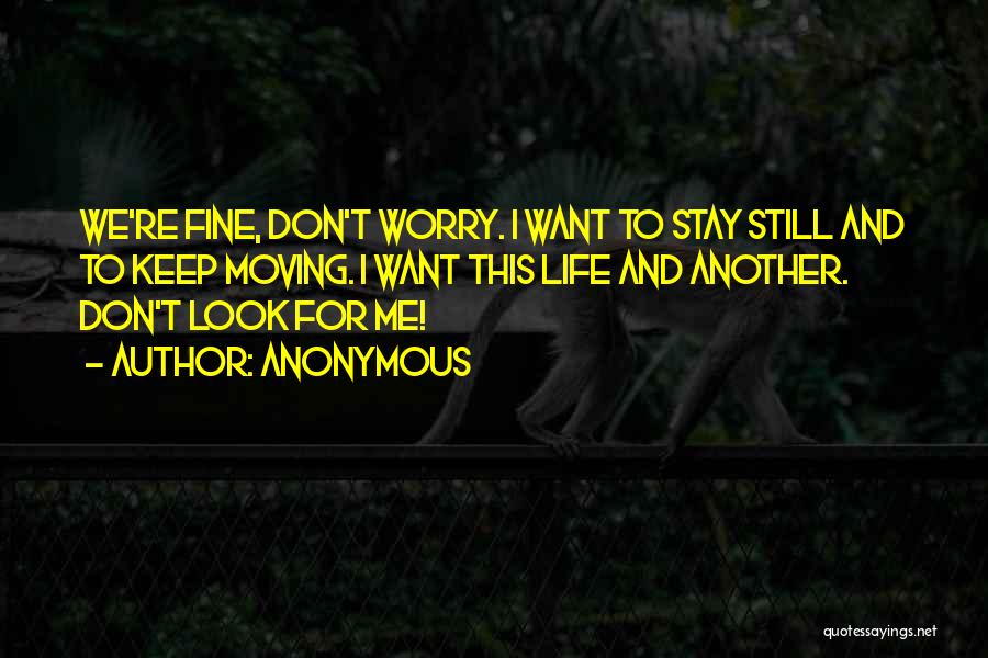 Anonymous Quotes: We're Fine, Don't Worry. I Want To Stay Still And To Keep Moving. I Want This Life And Another. Don't