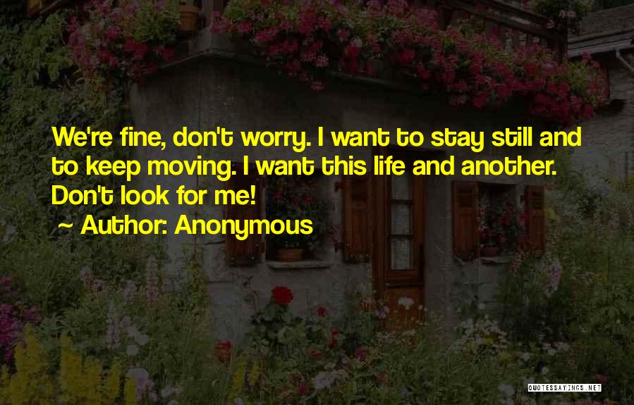 Anonymous Quotes: We're Fine, Don't Worry. I Want To Stay Still And To Keep Moving. I Want This Life And Another. Don't