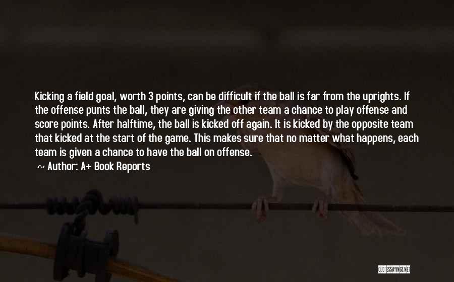 A+ Book Reports Quotes: Kicking A Field Goal, Worth 3 Points, Can Be Difficult If The Ball Is Far From The Uprights. If The