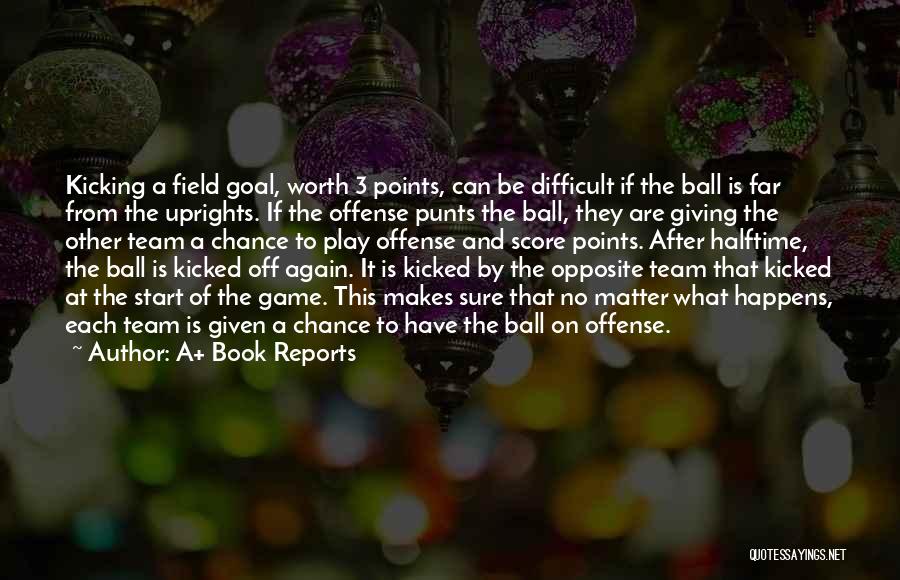 A+ Book Reports Quotes: Kicking A Field Goal, Worth 3 Points, Can Be Difficult If The Ball Is Far From The Uprights. If The