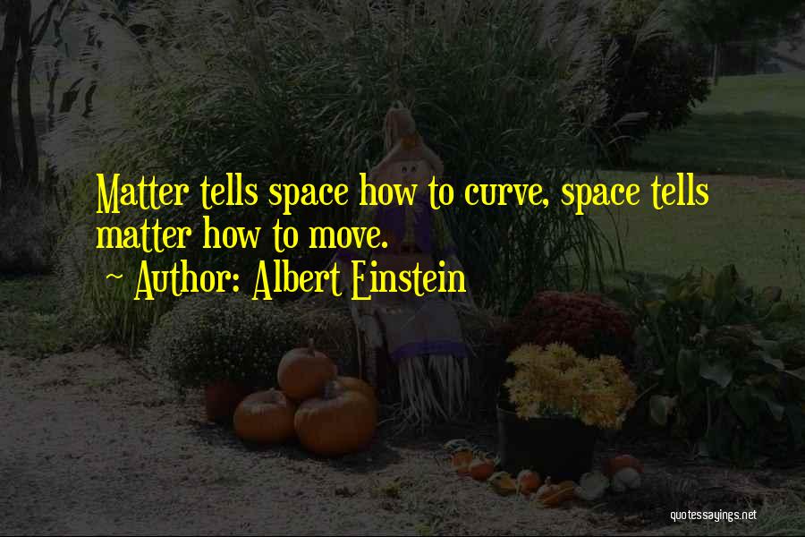 Albert Einstein Quotes: Matter Tells Space How To Curve, Space Tells Matter How To Move.