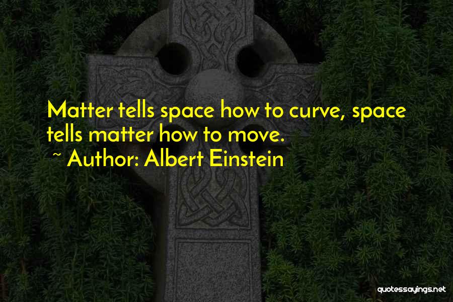 Albert Einstein Quotes: Matter Tells Space How To Curve, Space Tells Matter How To Move.