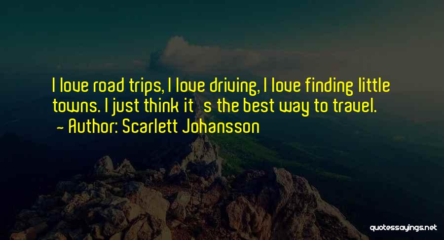 Scarlett Johansson Quotes: I Love Road Trips, I Love Driving, I Love Finding Little Towns. I Just Think It's The Best Way To