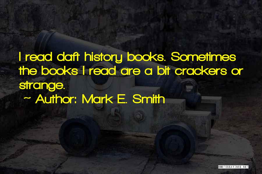 Mark E. Smith Quotes: I Read Daft History Books. Sometimes The Books I Read Are A Bit Crackers Or Strange.