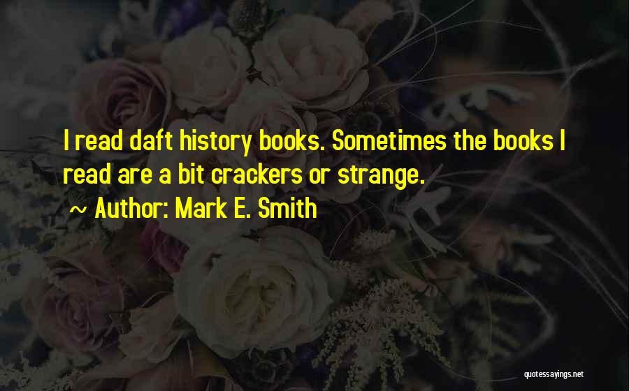 Mark E. Smith Quotes: I Read Daft History Books. Sometimes The Books I Read Are A Bit Crackers Or Strange.