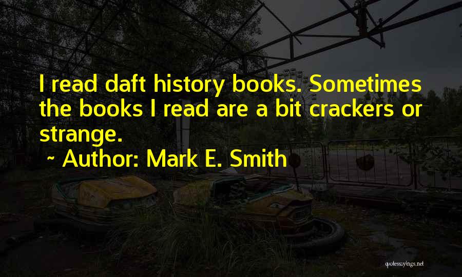 Mark E. Smith Quotes: I Read Daft History Books. Sometimes The Books I Read Are A Bit Crackers Or Strange.