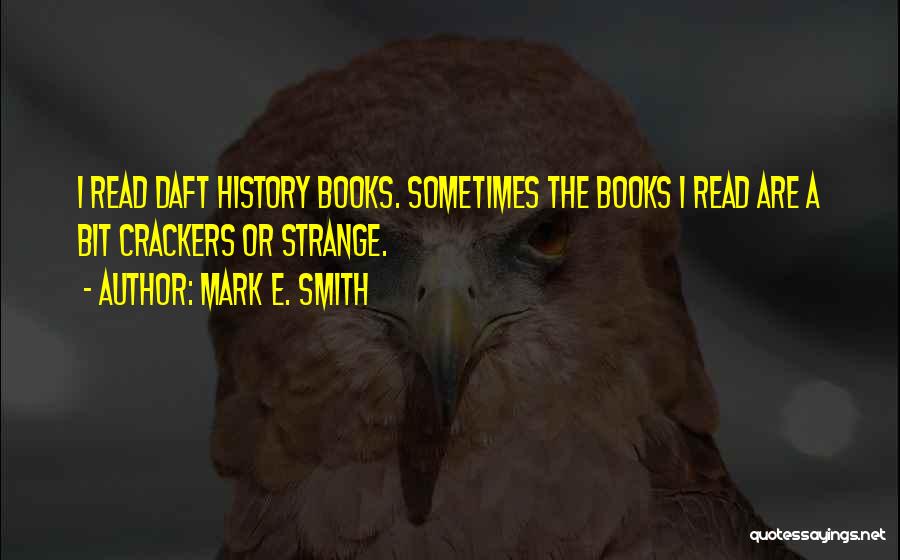 Mark E. Smith Quotes: I Read Daft History Books. Sometimes The Books I Read Are A Bit Crackers Or Strange.