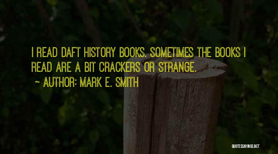 Mark E. Smith Quotes: I Read Daft History Books. Sometimes The Books I Read Are A Bit Crackers Or Strange.