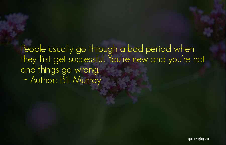 Bill Murray Quotes: People Usually Go Through A Bad Period When They First Get Successful. You're New And You're Hot And Things Go