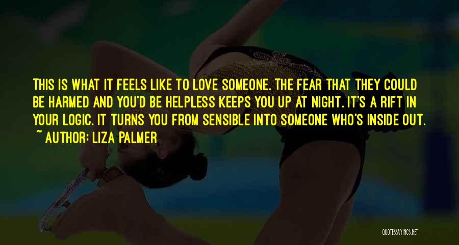 Liza Palmer Quotes: This Is What It Feels Like To Love Someone. The Fear That They Could Be Harmed And You'd Be Helpless