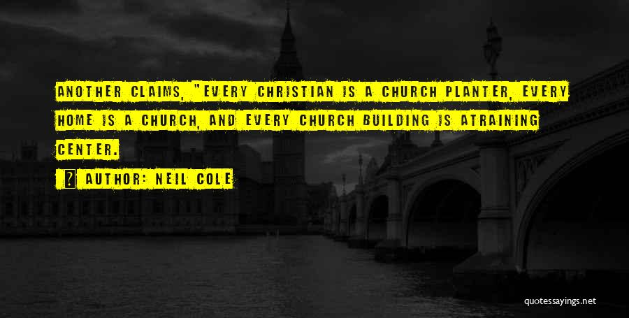 Neil Cole Quotes: Another Claims, Every Christian Is A Church Planter, Every Home Is A Church, And Every Church Building Is Atraining Center.
