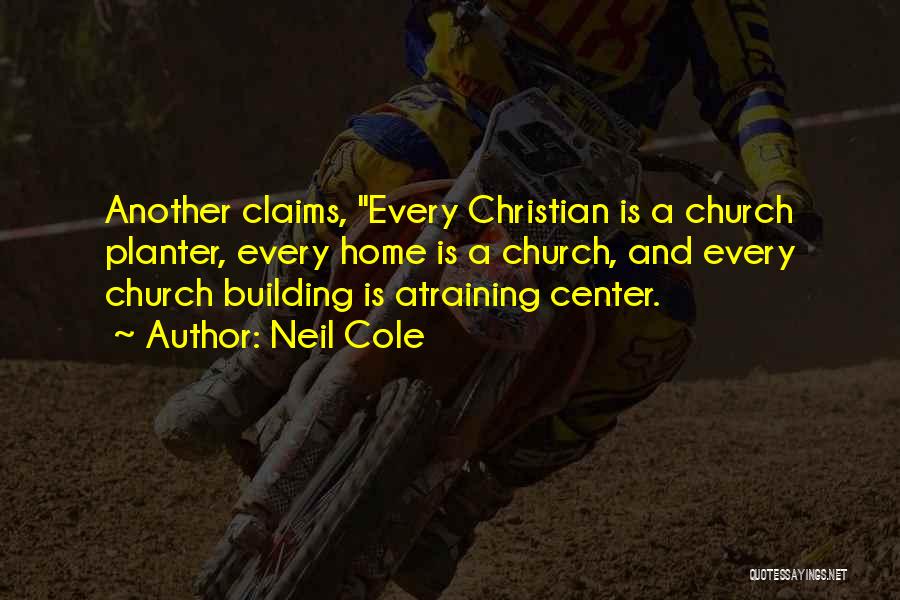 Neil Cole Quotes: Another Claims, Every Christian Is A Church Planter, Every Home Is A Church, And Every Church Building Is Atraining Center.