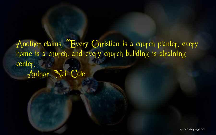 Neil Cole Quotes: Another Claims, Every Christian Is A Church Planter, Every Home Is A Church, And Every Church Building Is Atraining Center.