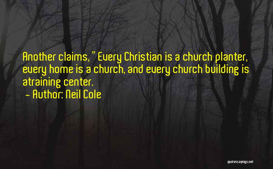 Neil Cole Quotes: Another Claims, Every Christian Is A Church Planter, Every Home Is A Church, And Every Church Building Is Atraining Center.