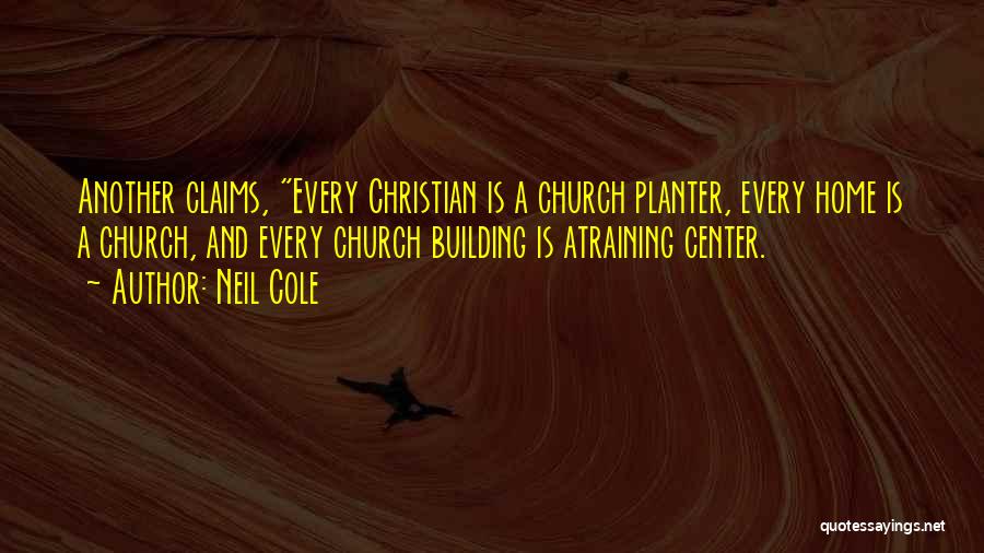 Neil Cole Quotes: Another Claims, Every Christian Is A Church Planter, Every Home Is A Church, And Every Church Building Is Atraining Center.