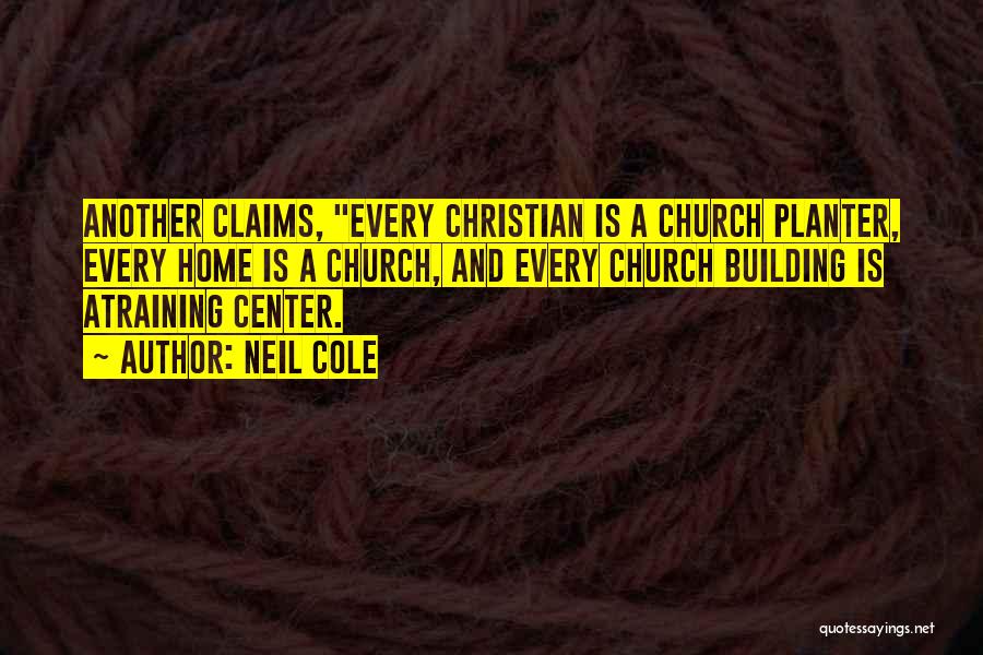 Neil Cole Quotes: Another Claims, Every Christian Is A Church Planter, Every Home Is A Church, And Every Church Building Is Atraining Center.