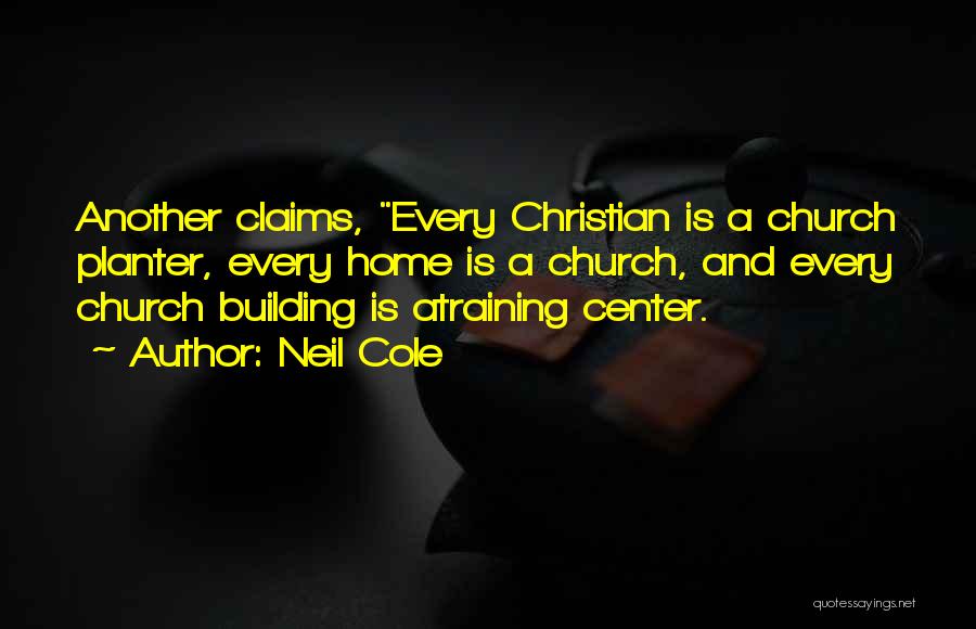 Neil Cole Quotes: Another Claims, Every Christian Is A Church Planter, Every Home Is A Church, And Every Church Building Is Atraining Center.