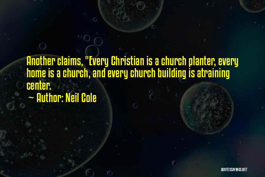 Neil Cole Quotes: Another Claims, Every Christian Is A Church Planter, Every Home Is A Church, And Every Church Building Is Atraining Center.