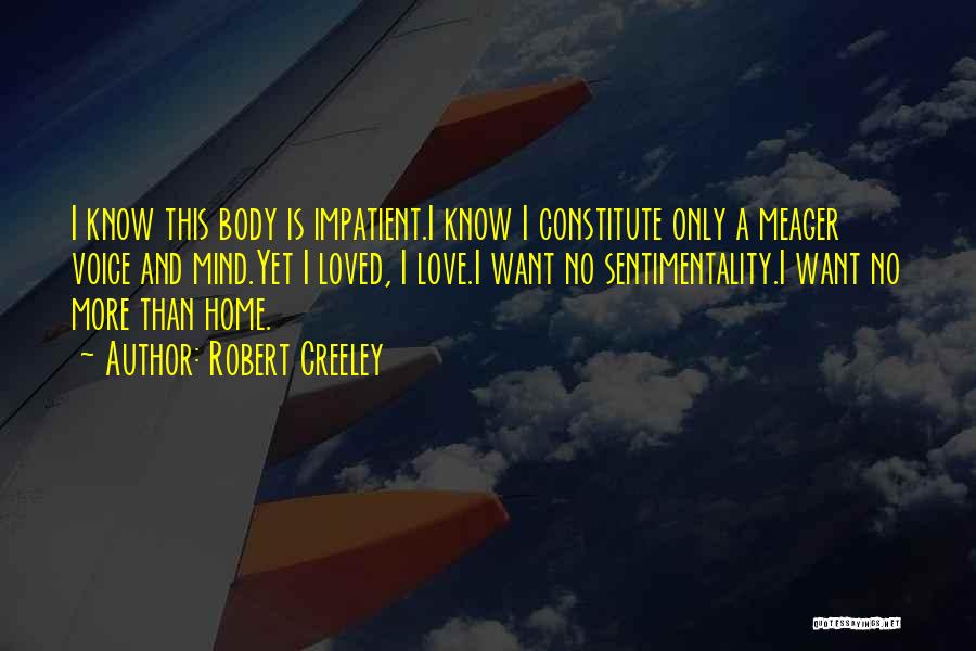 Robert Creeley Quotes: I Know This Body Is Impatient.i Know I Constitute Only A Meager Voice And Mind.yet I Loved, I Love.i Want