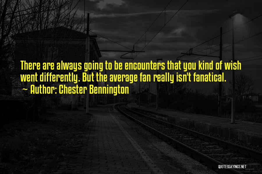 Chester Bennington Quotes: There Are Always Going To Be Encounters That You Kind Of Wish Went Differently. But The Average Fan Really Isn't