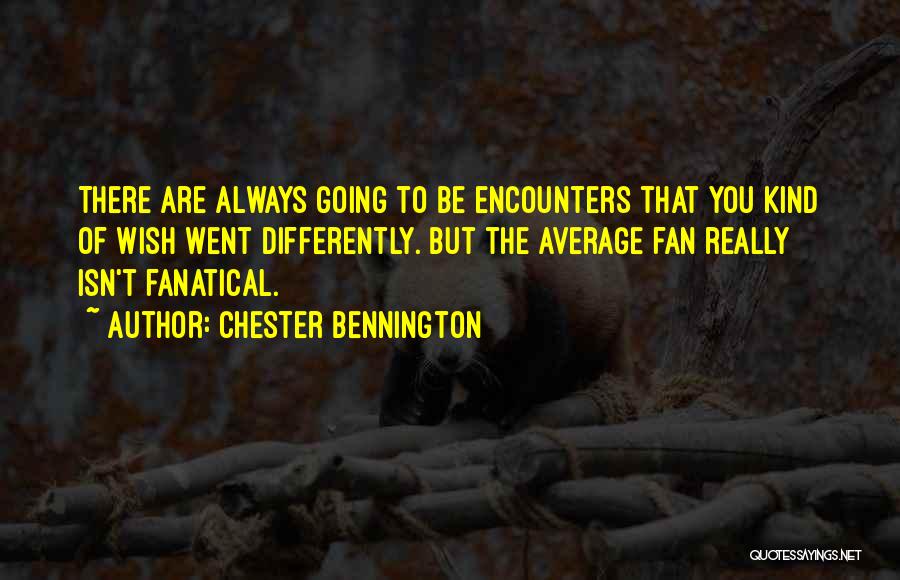 Chester Bennington Quotes: There Are Always Going To Be Encounters That You Kind Of Wish Went Differently. But The Average Fan Really Isn't