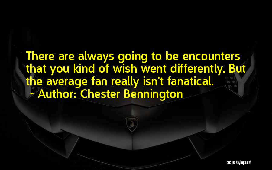 Chester Bennington Quotes: There Are Always Going To Be Encounters That You Kind Of Wish Went Differently. But The Average Fan Really Isn't