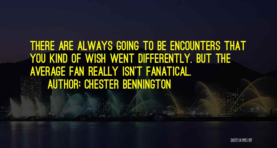 Chester Bennington Quotes: There Are Always Going To Be Encounters That You Kind Of Wish Went Differently. But The Average Fan Really Isn't