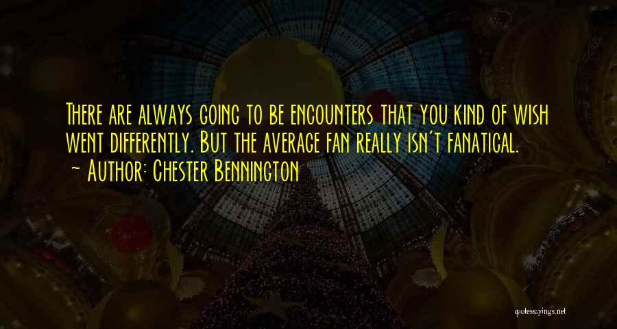 Chester Bennington Quotes: There Are Always Going To Be Encounters That You Kind Of Wish Went Differently. But The Average Fan Really Isn't