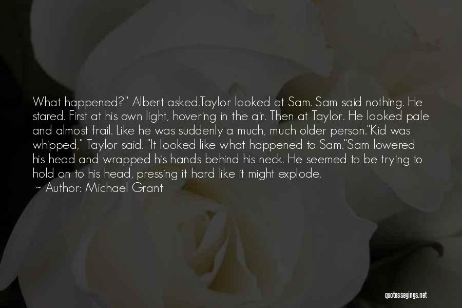 Michael Grant Quotes: What Happened? Albert Asked.taylor Looked At Sam. Sam Said Nothing. He Stared. First At His Own Light, Hovering In The