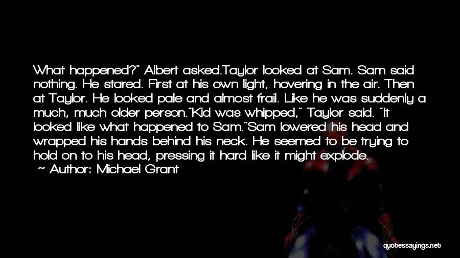 Michael Grant Quotes: What Happened? Albert Asked.taylor Looked At Sam. Sam Said Nothing. He Stared. First At His Own Light, Hovering In The