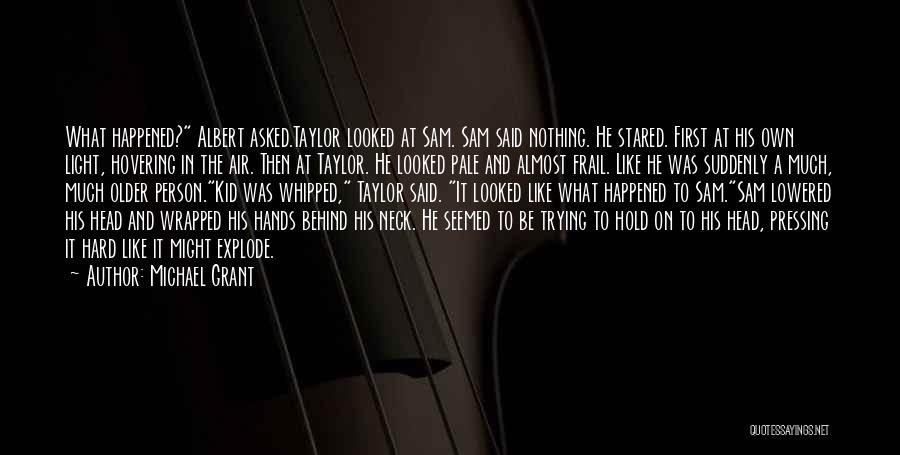 Michael Grant Quotes: What Happened? Albert Asked.taylor Looked At Sam. Sam Said Nothing. He Stared. First At His Own Light, Hovering In The