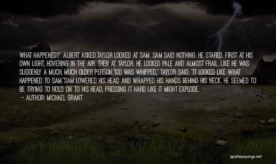 Michael Grant Quotes: What Happened? Albert Asked.taylor Looked At Sam. Sam Said Nothing. He Stared. First At His Own Light, Hovering In The