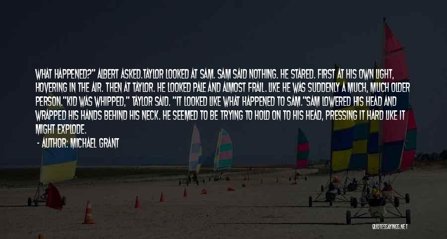 Michael Grant Quotes: What Happened? Albert Asked.taylor Looked At Sam. Sam Said Nothing. He Stared. First At His Own Light, Hovering In The