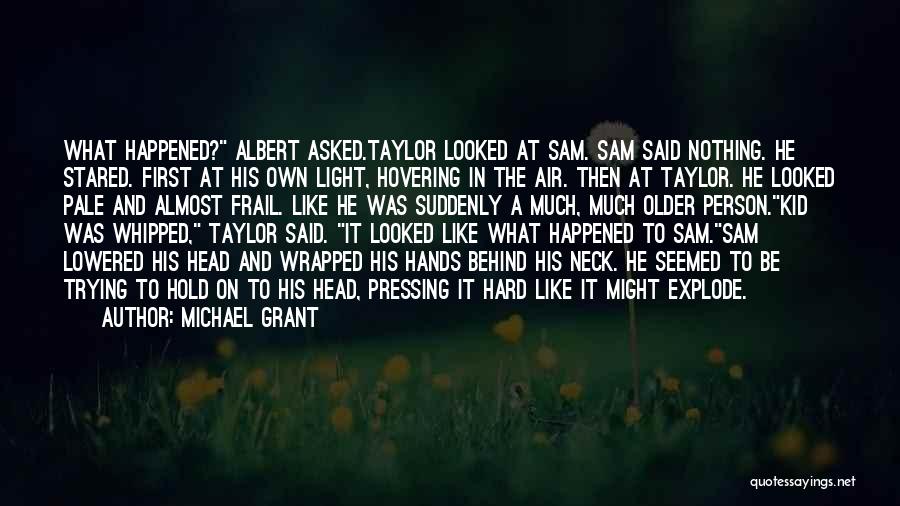 Michael Grant Quotes: What Happened? Albert Asked.taylor Looked At Sam. Sam Said Nothing. He Stared. First At His Own Light, Hovering In The