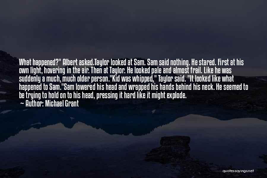 Michael Grant Quotes: What Happened? Albert Asked.taylor Looked At Sam. Sam Said Nothing. He Stared. First At His Own Light, Hovering In The