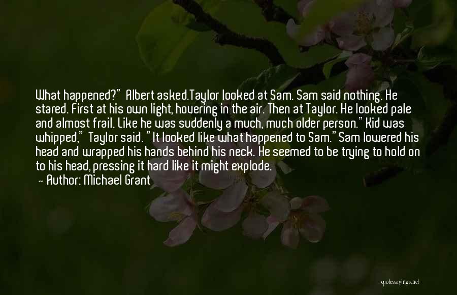 Michael Grant Quotes: What Happened? Albert Asked.taylor Looked At Sam. Sam Said Nothing. He Stared. First At His Own Light, Hovering In The