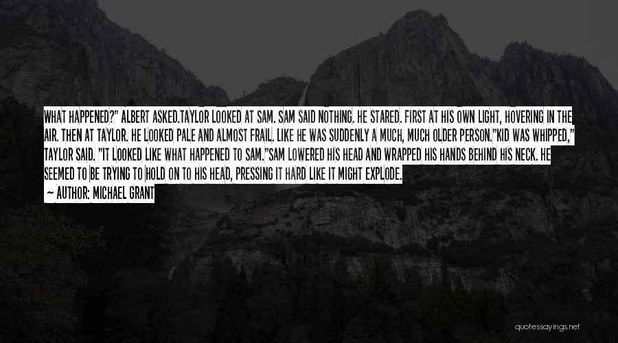 Michael Grant Quotes: What Happened? Albert Asked.taylor Looked At Sam. Sam Said Nothing. He Stared. First At His Own Light, Hovering In The