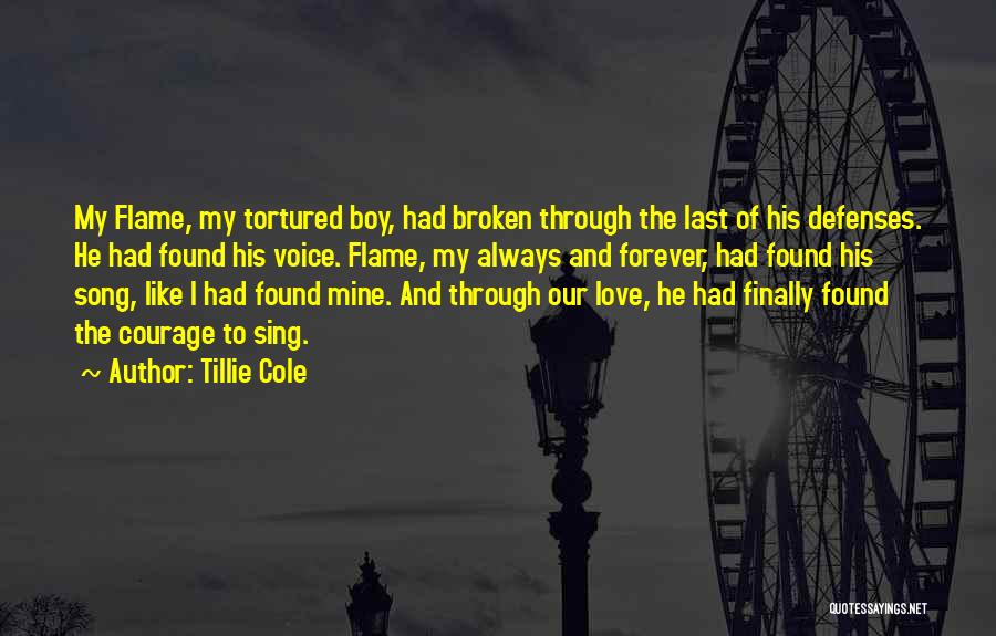 Tillie Cole Quotes: My Flame, My Tortured Boy, Had Broken Through The Last Of His Defenses. He Had Found His Voice. Flame, My