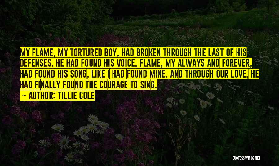 Tillie Cole Quotes: My Flame, My Tortured Boy, Had Broken Through The Last Of His Defenses. He Had Found His Voice. Flame, My