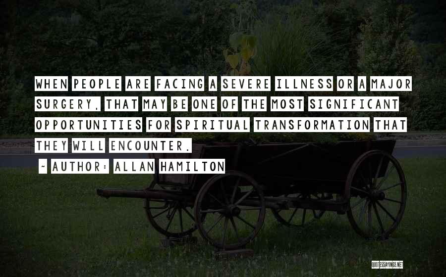 Allan Hamilton Quotes: When People Are Facing A Severe Illness Or A Major Surgery, That May Be One Of The Most Significant Opportunities