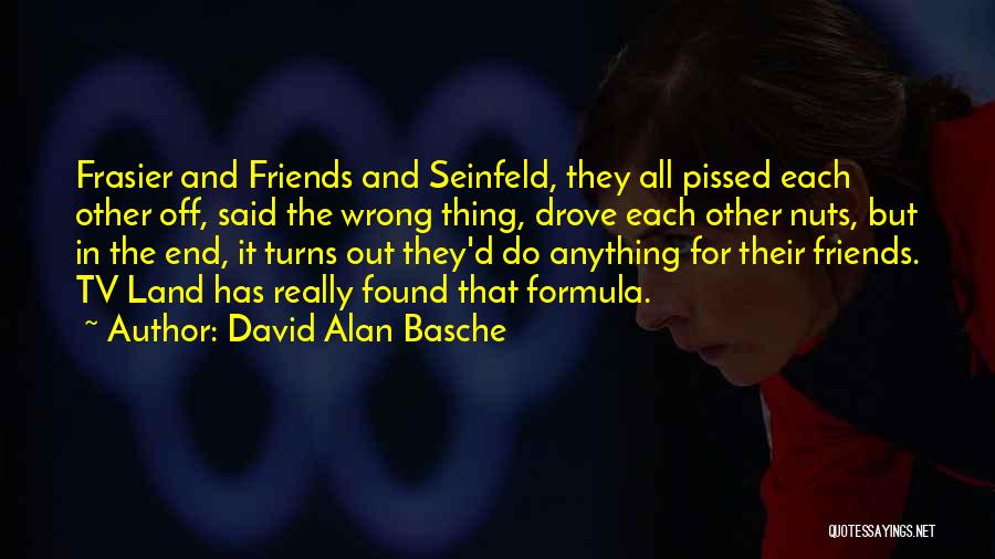 David Alan Basche Quotes: Frasier And Friends And Seinfeld, They All Pissed Each Other Off, Said The Wrong Thing, Drove Each Other Nuts, But