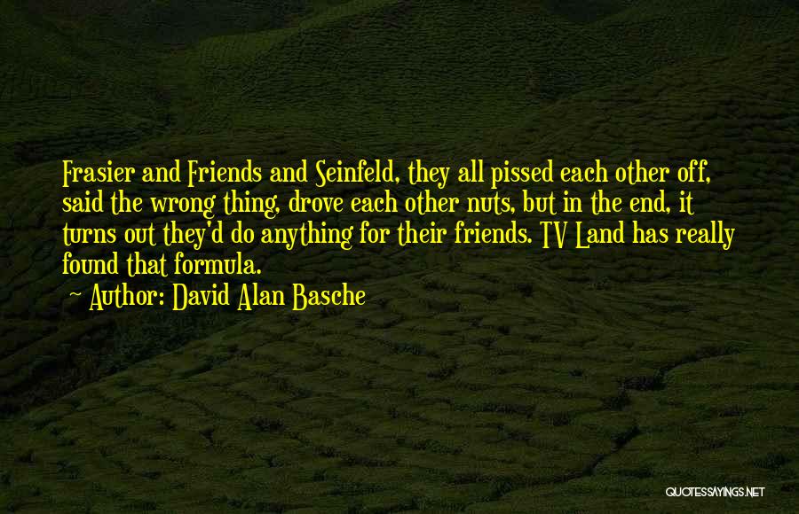 David Alan Basche Quotes: Frasier And Friends And Seinfeld, They All Pissed Each Other Off, Said The Wrong Thing, Drove Each Other Nuts, But