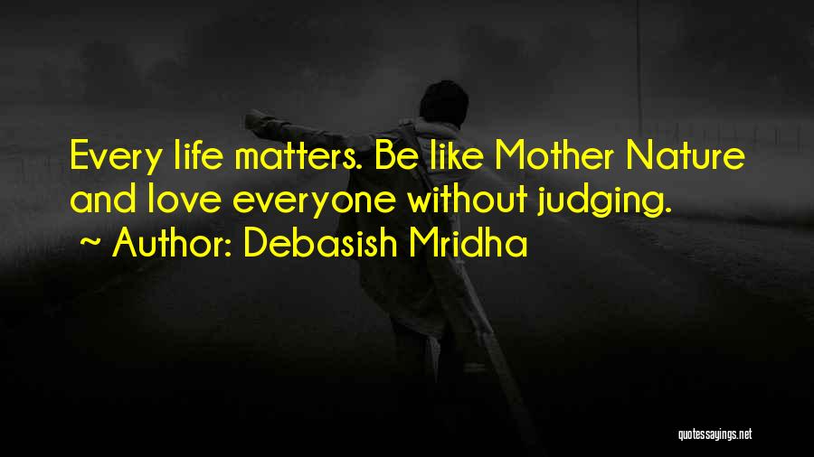 Debasish Mridha Quotes: Every Life Matters. Be Like Mother Nature And Love Everyone Without Judging.