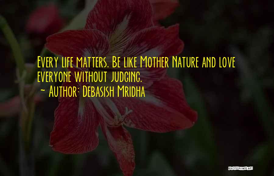 Debasish Mridha Quotes: Every Life Matters. Be Like Mother Nature And Love Everyone Without Judging.